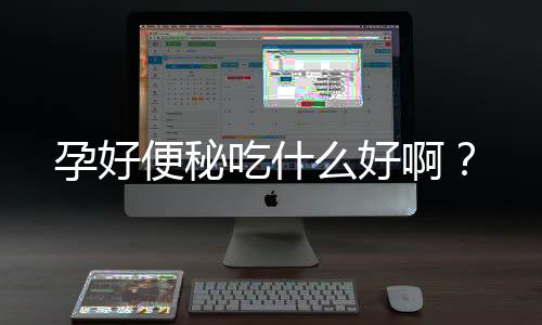 孕好便秘吃什么好啊?