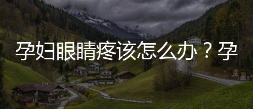 孕妇眼睛疼该怎么办?孕妇眼睛疼是怎么回事