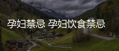 孕妇禁忌 孕妇饮食禁忌你知道吗?