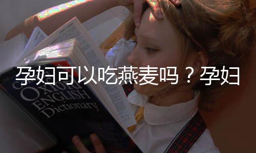 孕妇可以吃燕麦吗?孕妇禁忌吃燕麦