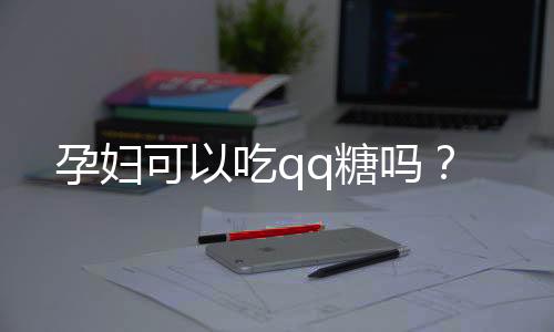 孕妇可以吃qq糖吗?