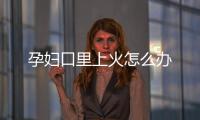 孕妇口里上火怎么办