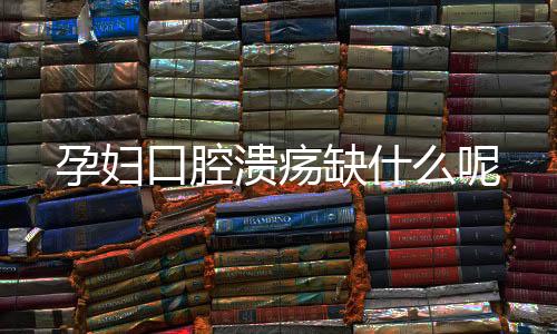 孕妇口腔溃疡缺什么呢