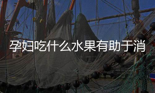 孕妇吃什么水果有助于消化