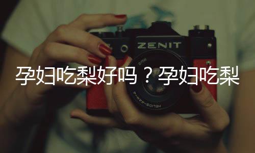 孕妇吃梨好吗?孕妇吃梨的注意事项