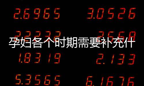 孕妇各个时期需要补充什么营养素?