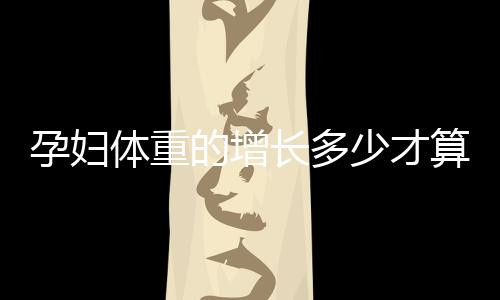 孕妇体重的增长多少才算正常?