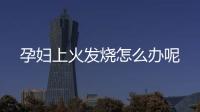 孕妇上火发烧怎么办呢