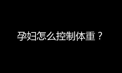 孕妇怎么控制体重?