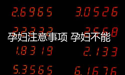 孕妇注意事项 孕妇不能吃什么?