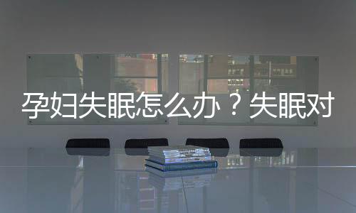 孕妇失眠怎么办?失眠对宝宝有哪些危害?