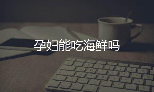 孕妇能吃海鲜吗