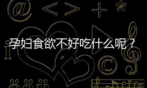 孕妇食欲不好吃什么呢?