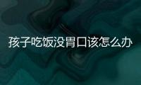孩子吃饭没胃口该怎么办？