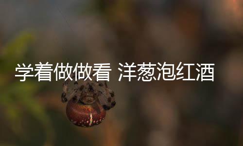 学着做做看 洋葱泡红酒的惊人功效!