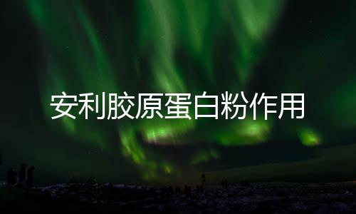 安利胶原蛋白粉作用