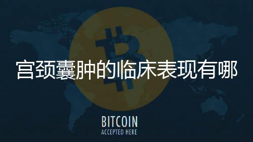 宫颈囊肿的临床表现有哪些?