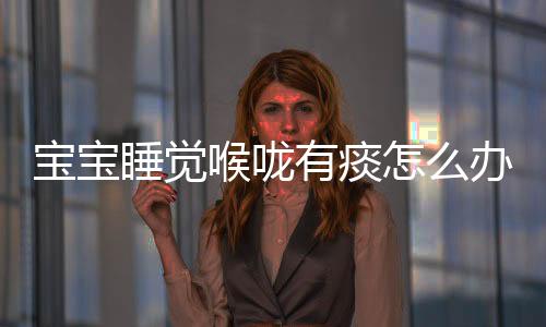 宝宝睡觉喉咙有痰怎么办?