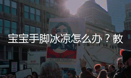 宝宝手脚冰凉怎么办?教你正确的调理方法