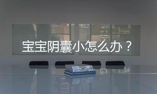 宝宝阴囊小怎么办？