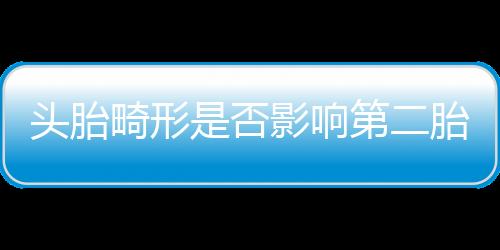 头胎畸形是否影响第二胎？