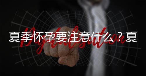 夏季怀孕要注意什么?夏季怀孕的注意事项