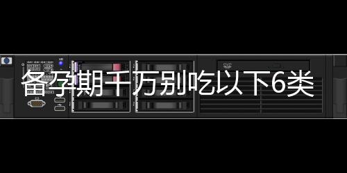 备孕期千万别吃以下6类食物