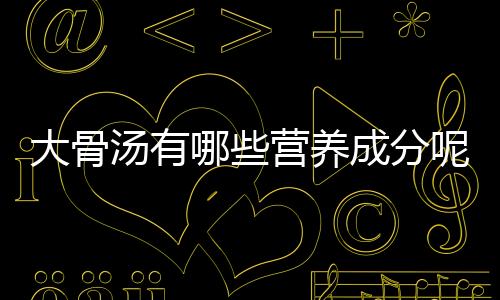 大骨汤有哪些营养成分呢?