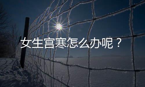 女生宫寒怎么办呢?