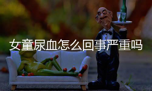 女童尿血怎么回事严重吗