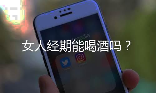 女人经期能喝酒吗?