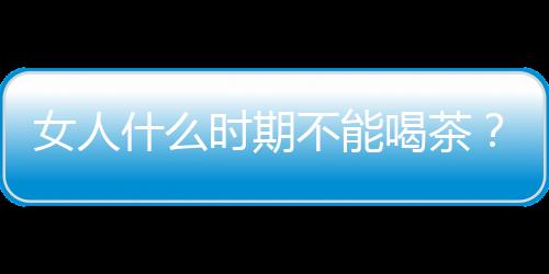 女人什么时期不能喝茶？