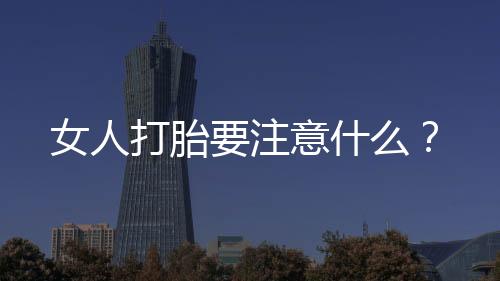 女人打胎要注意什么？