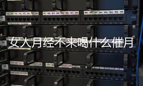 女人月经不来喝什么催月经