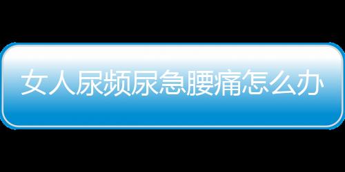 女人尿频尿急腰痛怎么办？