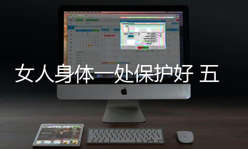 女人身体一处保护好 五十岁如少女!