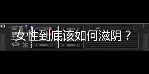 女性到底该如何滋阴?