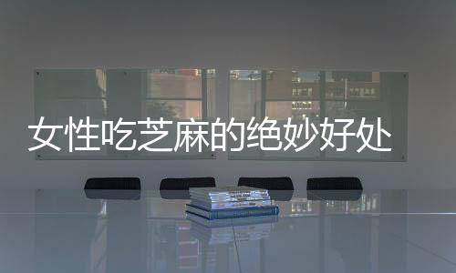 女性吃芝麻的绝妙好处 3类女性应多吃