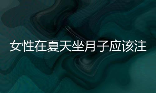 女性在夏天坐月子应该注意什么?