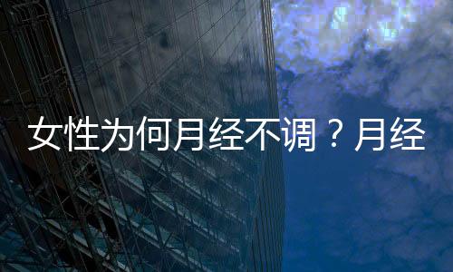 女性为何月经不调?月经不调怎么办?