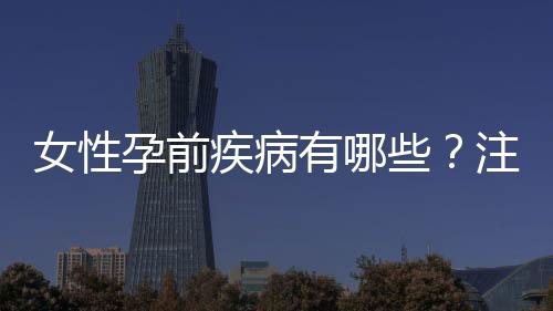 女性孕前疾病有哪些?注意什么