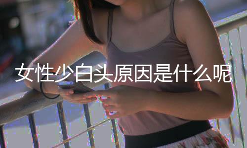 女性少白头原因是什么呢?