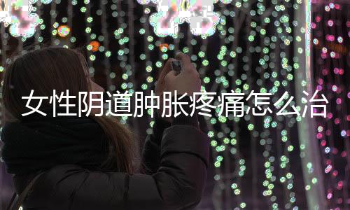 女性阴道肿胀疼痛怎么治疗?