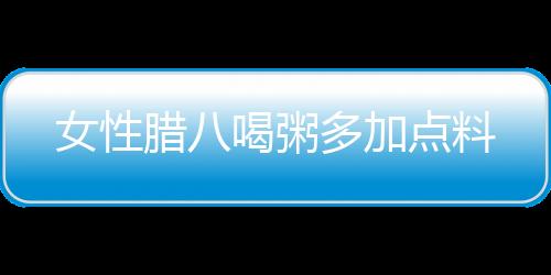 女性腊八喝粥多加点料