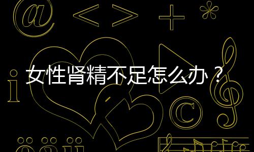 女性肾精不足怎么办?