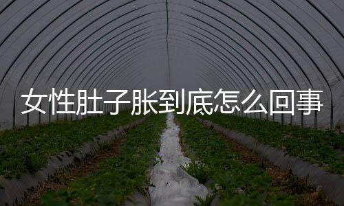 女性肚子胀到底怎么回事?