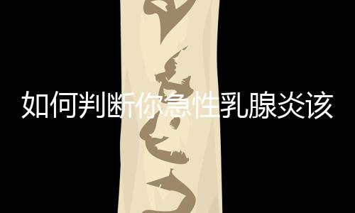 如何判断你急性乳腺炎该热敷或冷敷?