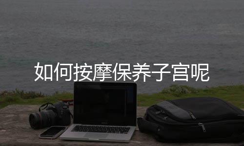 如何按摩保养子宫呢