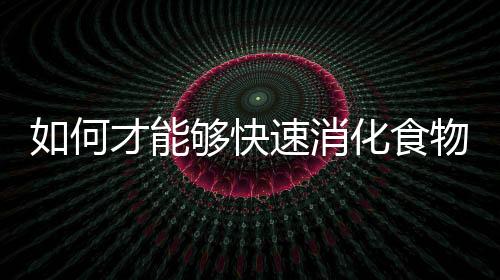 如何才能够快速消化食物?