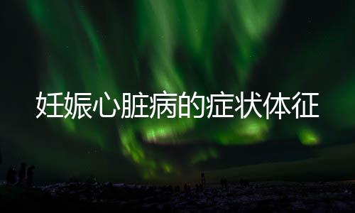 妊娠心脏病的症状体征